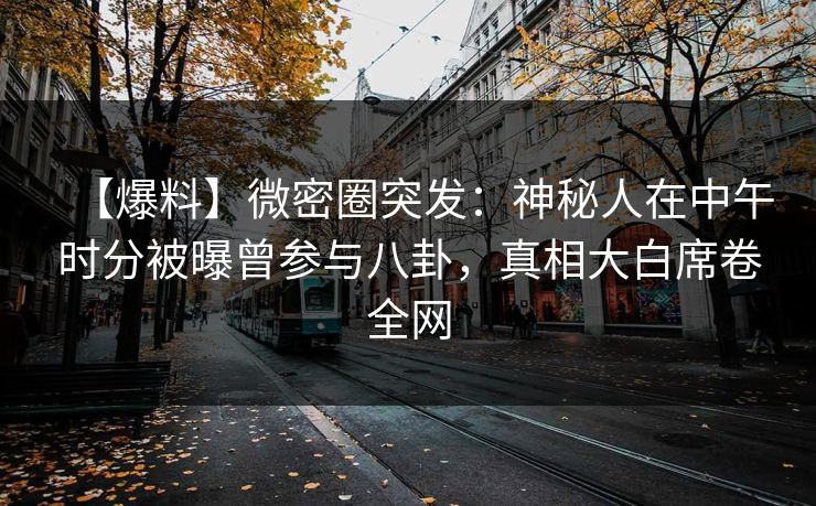 【爆料】微密圈突发：神秘人在中午时分被曝曾参与八卦，真相大白席卷全网