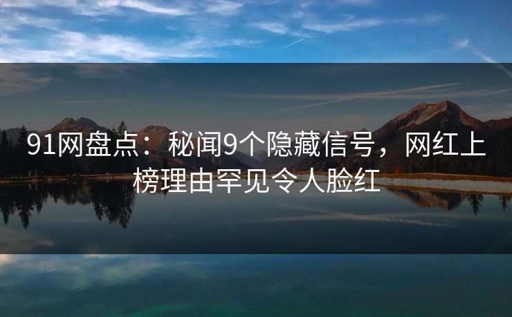 91网盘点:秘闻9个隐藏信号,网红上榜理由罕见令人脸红 91网盘点:秘闻9个隐藏信号,网红上榜理由罕见令人脸红