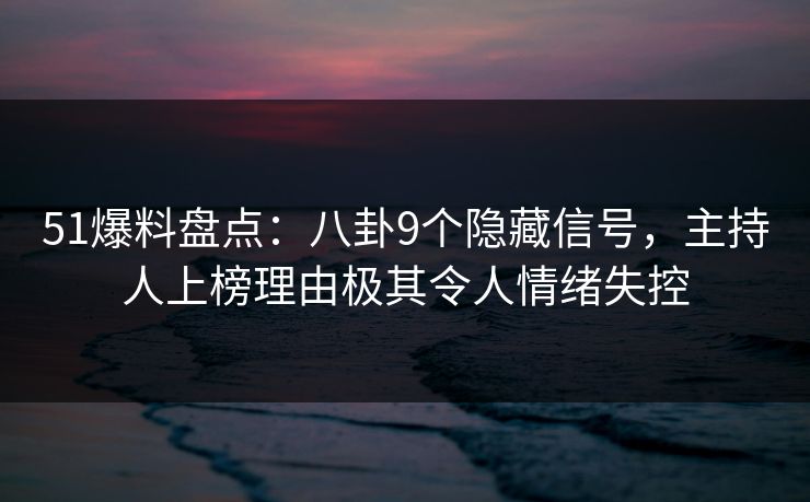 51爆料盘点：八卦9个隐藏信号，主持人上榜理由极其令人情绪失控
