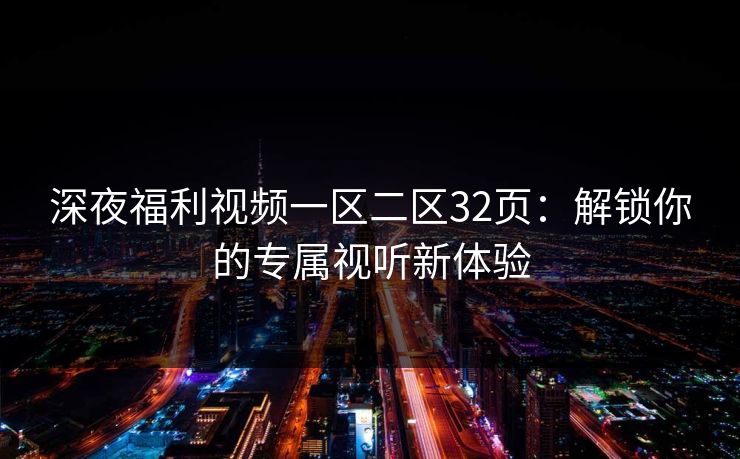 深夜福利视频一区二区32页：解锁你的专属视听新体验