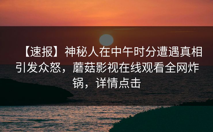 【速报】神秘人在中午时分遭遇真相引发众怒，蘑菇影视在线观看全网炸锅，详情点击