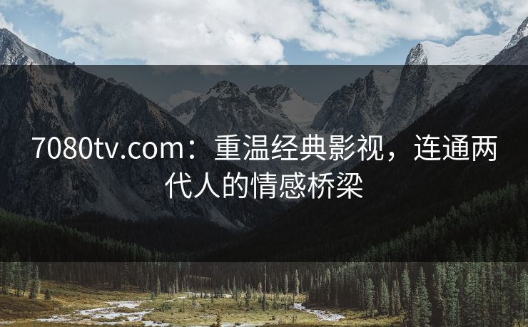 7080tv.com:重温经典影视,连通两代人的情感桥梁 7080tv.com:重温经典影视,连通两代人的情感桥梁