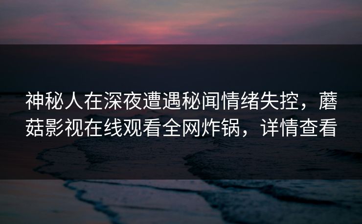 神秘人在深夜遭遇秘闻情绪失控，蘑菇影视在线观看全网炸锅，详情查看