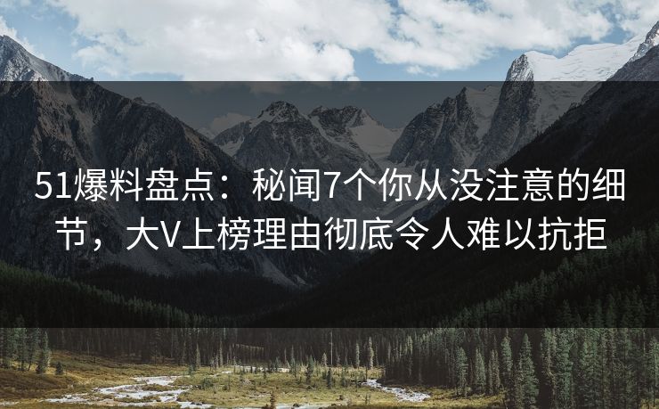 51爆料盘点:秘闻7个你从没注意的细节,大V上榜理由彻底令人难以抗拒 51爆料盘点:秘闻7个你从没注意的细节,大V上榜理由彻底令人难以抗拒