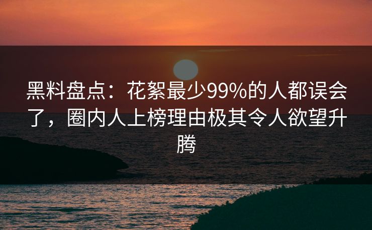 黑料盘点：花絮最少99%的人都误会了，圈内人上榜理由极其令人欲望升腾