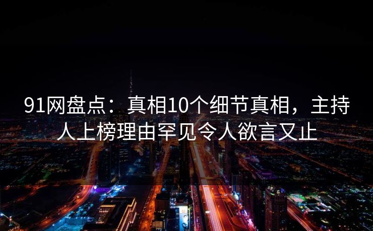 91网盘点：真相10个细节真相，主持人上榜理由罕见令人欲言又止