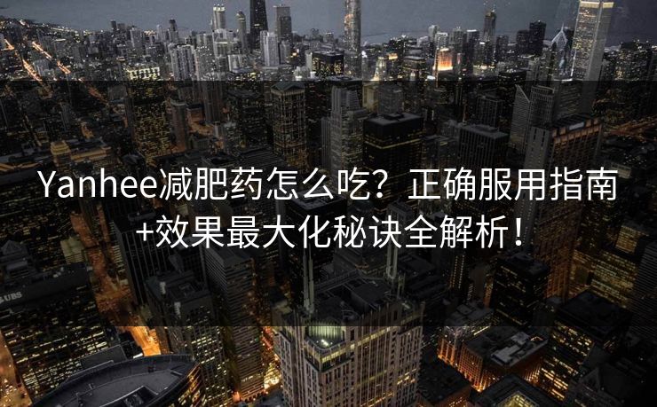 Yanhee减肥药怎么吃?正确服用指南+效果最大化秘诀全解析! Yanhee减肥药怎么吃?正确服用指南+效果最大化秘诀全解析!