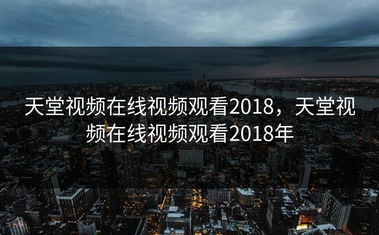 天堂视频在线视频观看2018，天堂视频在线视频观看2018年