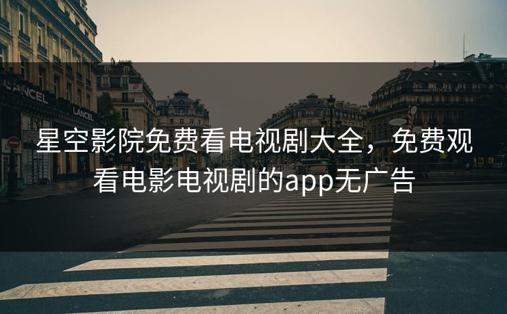 星空影院免费看电视剧大全，免费观看电影电视剧的app无广告