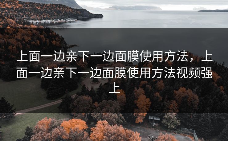 上面一边亲下一边面膜使用方法，上面一边亲下一边面膜使用方法视频强上