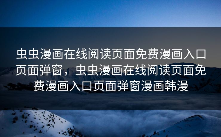 虫虫漫画在线阅读页面免费漫画入口页面弹窗，虫虫漫画在线阅读页面免费漫画入口页面弹窗漫画韩漫