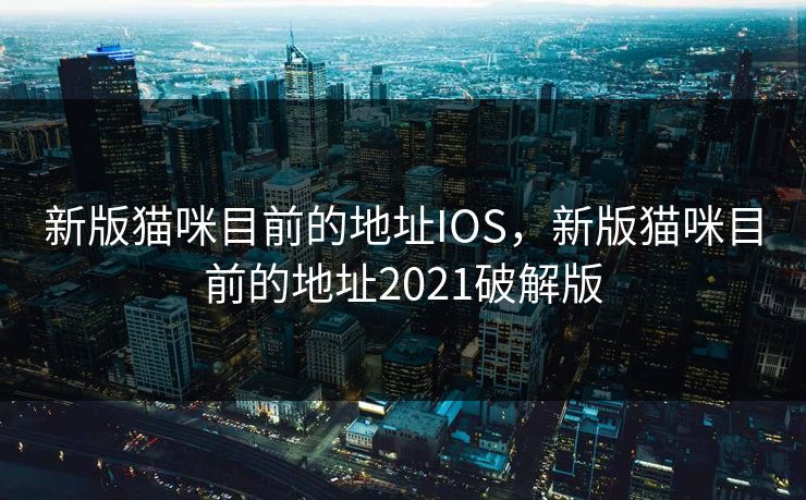 新版猫咪目前的地址IOS，新版猫咪目前的地址2021破解版
