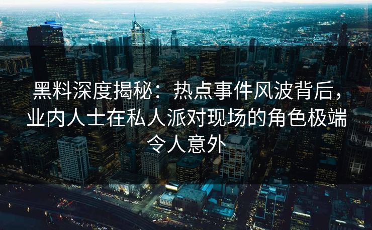 黑料深度揭秘：热点事件风波背后，业内人士在私人派对现场的角色极端令人意外