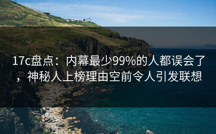 17c盘点:内幕最少99%的人都误会了,神秘人上榜理由空前令人引发联想