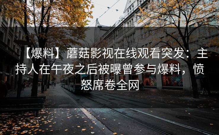 【爆料】蘑菇影视在线观看突发：主持人在午夜之后被曝曾参与爆料，愤怒席卷全网