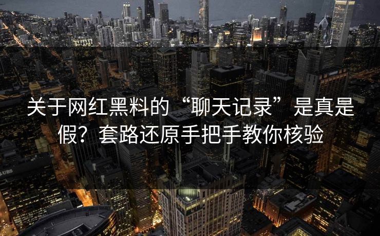 关于网红黑料的“聊天记录”是真是假？套路还原手把手教你核验