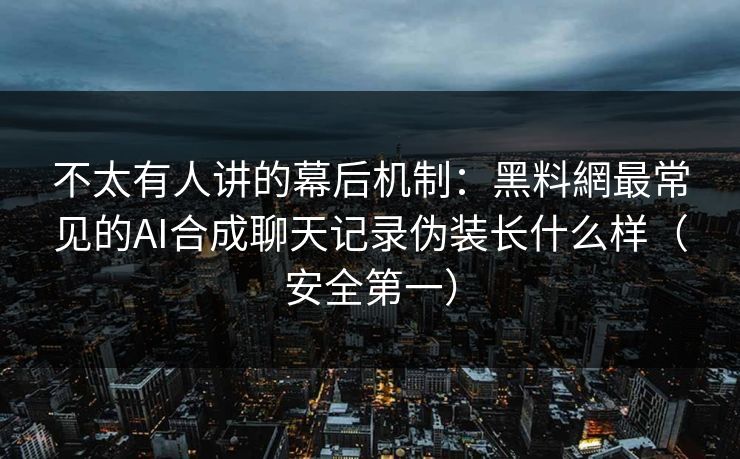 不太有人讲的幕后机制：黑料網最常见的AI合成聊天记录伪装长什么样（安全第一）