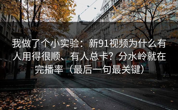 我做了个小实验:新91视频为什么有人用得很顺、有人总卡?分水岭就在完播率(最后一句最关键) 我做了个小实验:新91视频为什么有人用得很顺、有人总卡?分水岭就在完播率(最后一句最关键)