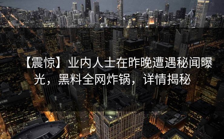 【震惊】业内人士在昨晚遭遇秘闻曝光，黑料全网炸锅，详情揭秘