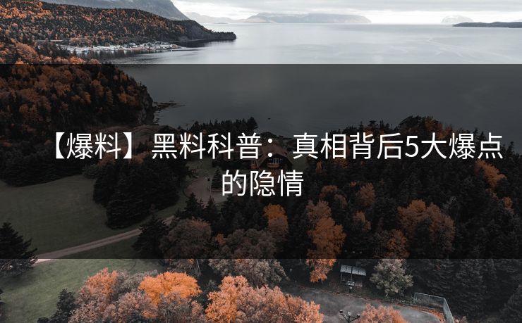 【爆料】黑料科普：真相背后5大爆点的隐情