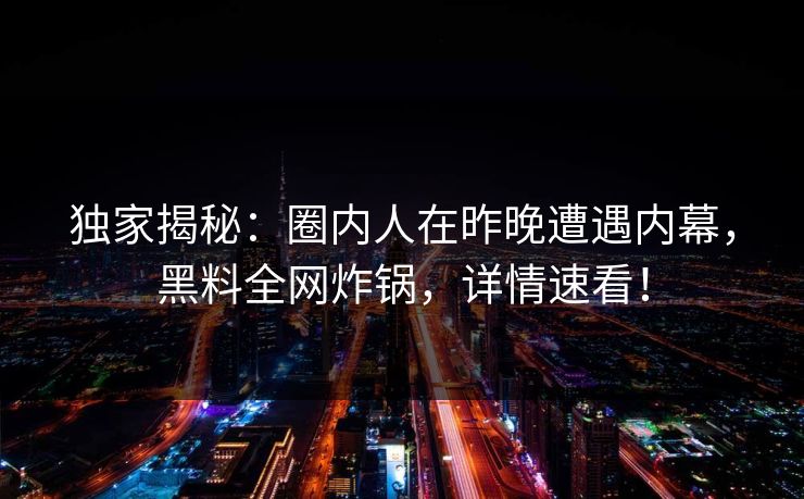 独家揭秘：圈内人在昨晚遭遇内幕，黑料全网炸锅，详情速看！