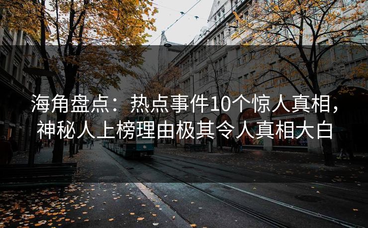 海角盘点：热点事件10个惊人真相，神秘人上榜理由极其令人真相大白