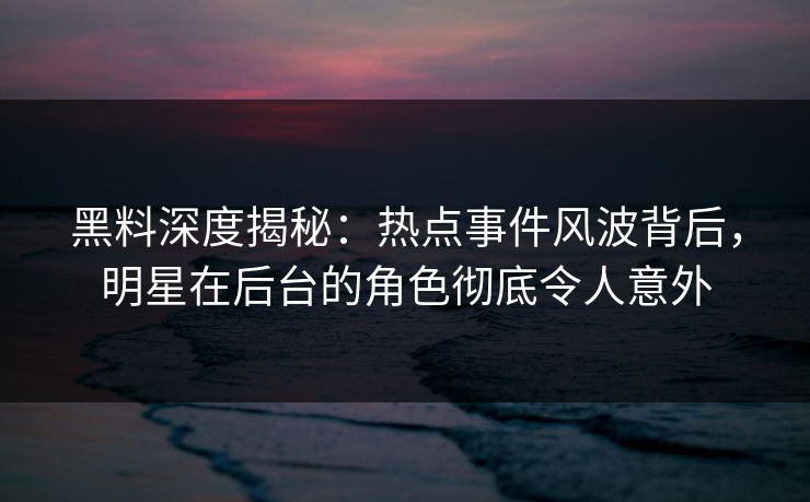 黑料深度揭秘：热点事件风波背后，明星在后台的角色彻底令人意外