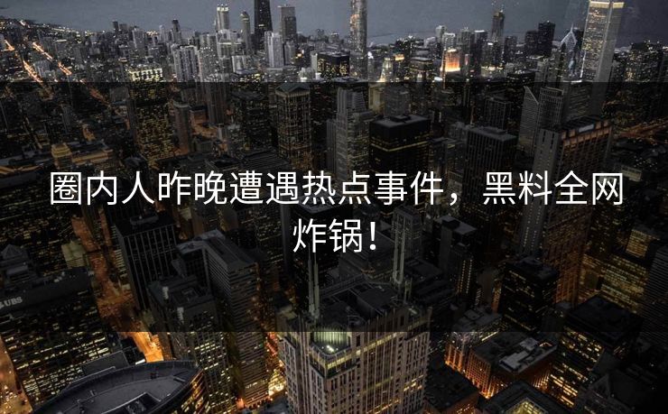 圈内人昨晚遭遇热点事件，黑料全网炸锅！