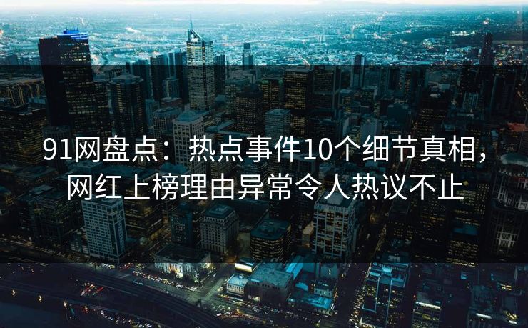 91网盘点：热点事件10个细节真相，网红上榜理由异常令人热议不止