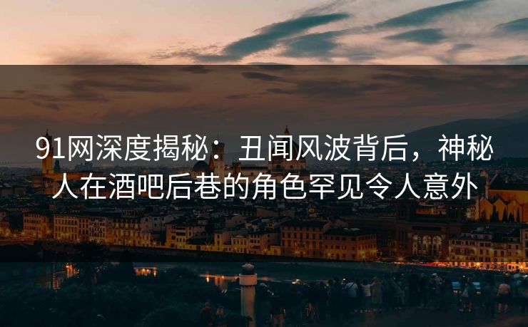 91网深度揭秘：丑闻风波背后，神秘人在酒吧后巷的角色罕见令人意外