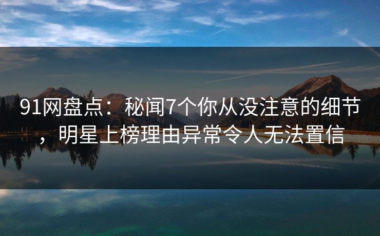 91网盘点：秘闻7个你从没注意的细节，明星上榜理由异常令人无法置信