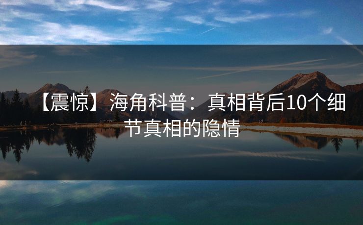 【震惊】海角科普：真相背后10个细节真相的隐情