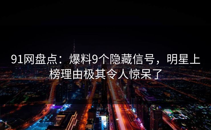 91网盘点：爆料9个隐藏信号，明星上榜理由极其令人惊呆了