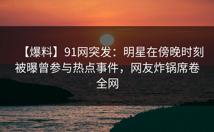 【爆料】91网突发：明星在傍晚时刻被曝曾参与热点事件，网友炸锅席卷全网