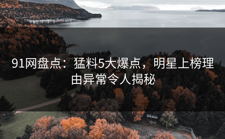91网盘点：猛料5大爆点，明星上榜理由异常令人揭秘