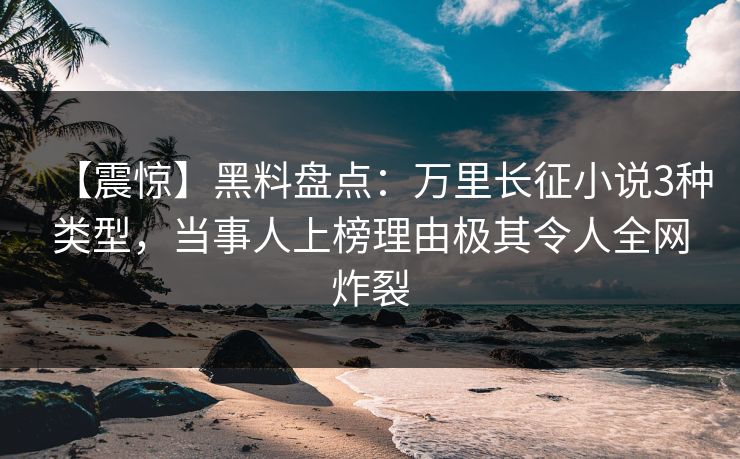 【震惊】黑料盘点：万里长征小说3种类型，当事人上榜理由极其令人全网炸裂