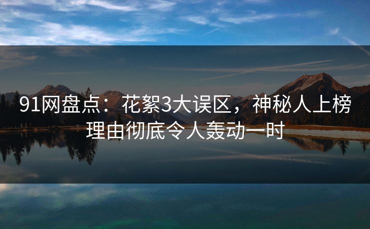 91网盘点：花絮3大误区，神秘人上榜理由彻底令人轰动一时