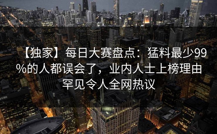 【独家】每日大赛盘点：猛料最少99%的人都误会了，业内人士上榜理由罕见令人全网热议