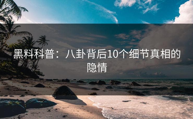 黑料科普：八卦背后10个细节真相的隐情