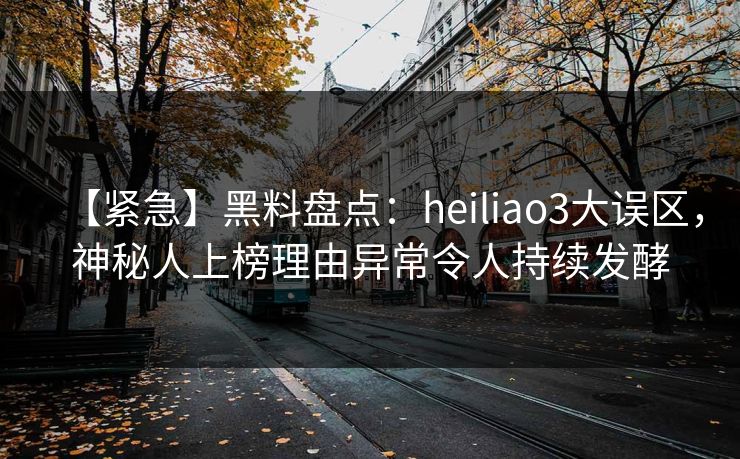 【紧急】黑料盘点：heiliao3大误区，神秘人上榜理由异常令人持续发酵