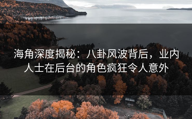 海角深度揭秘：八卦风波背后，业内人士在后台的角色疯狂令人意外