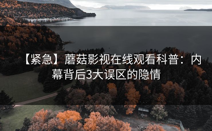 【紧急】蘑菇影视在线观看科普：内幕背后3大误区的隐情