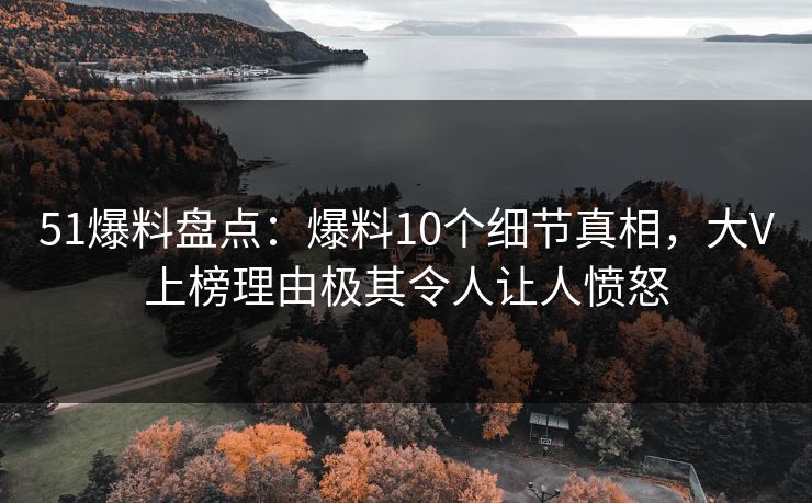 51爆料盘点：爆料10个细节真相，大V上榜理由极其令人让人愤怒