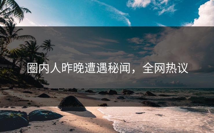 圈内人昨晚遭遇秘闻，全网热议
