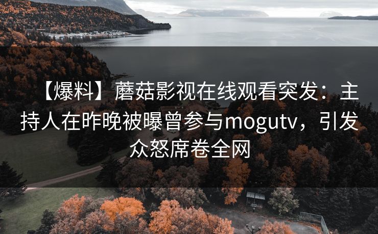 【爆料】蘑菇影视在线观看突发：主持人在昨晚被曝曾参与mogutv，引发众怒席卷全网