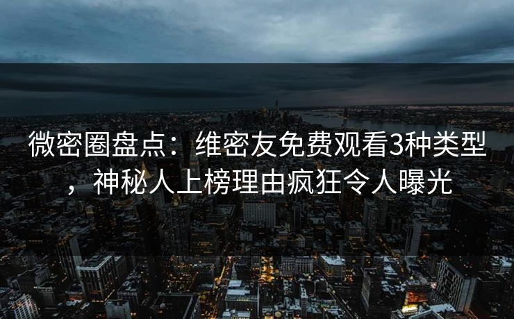 微密圈盘点:维密友免费观看3种类型,神秘人上榜理由疯狂令人曝光 微密圈盘点:维密友免费观看3种类型,神秘人上榜理由疯狂令人曝光