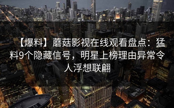 【爆料】蘑菇影视在线观看盘点：猛料9个隐藏信号，明星上榜理由异常令人浮想联翩