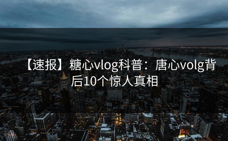 【速报】糖心vlog科普:唐心volg背后10个惊人真相 【速报】糖心vlog科普:唐心volg背后10个惊人真相
