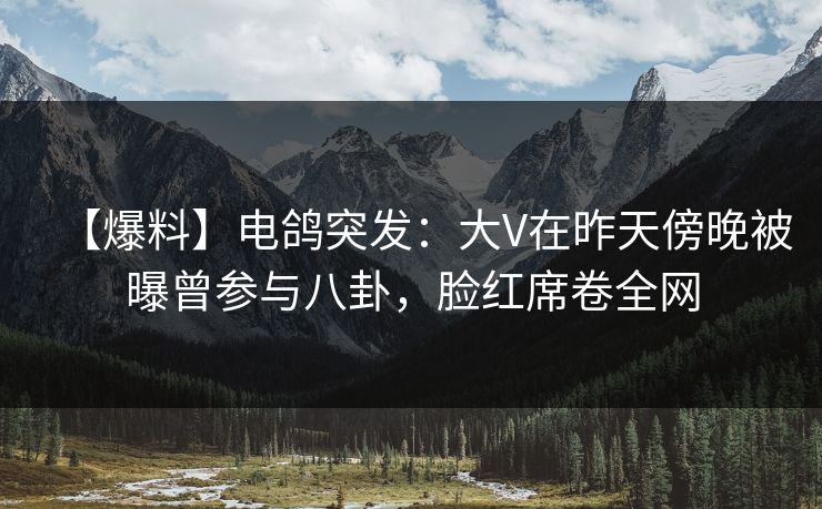 【爆料】电鸽突发：大V在昨天傍晚被曝曾参与八卦，脸红席卷全网