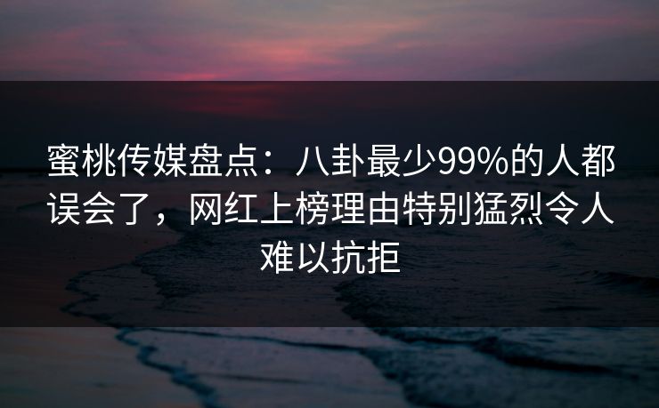 蜜桃传媒盘点：八卦最少99%的人都误会了，网红上榜理由特别猛烈令人难以抗拒